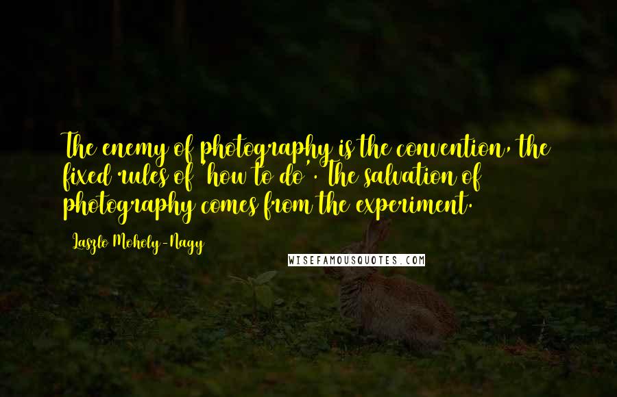 Laszlo Moholy-Nagy Quotes: The enemy of photography is the convention, the fixed rules of 'how to do'. The salvation of photography comes from the experiment.