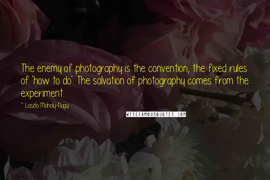 Laszlo Moholy-Nagy Quotes: The enemy of photography is the convention, the fixed rules of 'how to do'. The salvation of photography comes from the experiment.