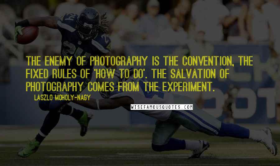 Laszlo Moholy-Nagy Quotes: The enemy of photography is the convention, the fixed rules of 'how to do'. The salvation of photography comes from the experiment.
