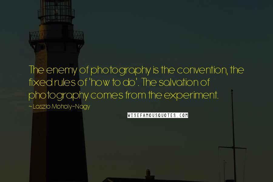 Laszlo Moholy-Nagy Quotes: The enemy of photography is the convention, the fixed rules of 'how to do'. The salvation of photography comes from the experiment.