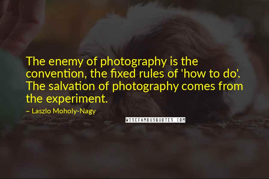 Laszlo Moholy-Nagy Quotes: The enemy of photography is the convention, the fixed rules of 'how to do'. The salvation of photography comes from the experiment.