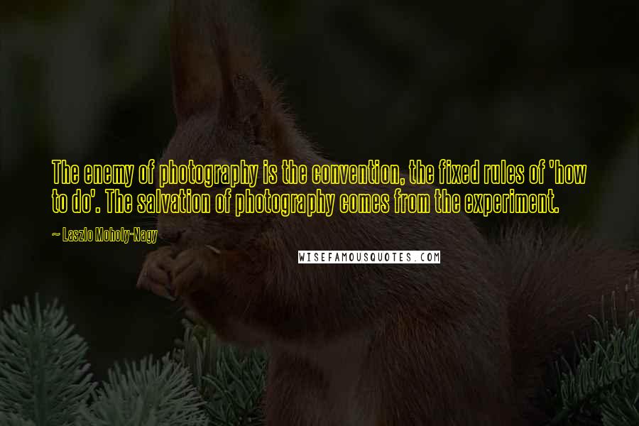 Laszlo Moholy-Nagy Quotes: The enemy of photography is the convention, the fixed rules of 'how to do'. The salvation of photography comes from the experiment.