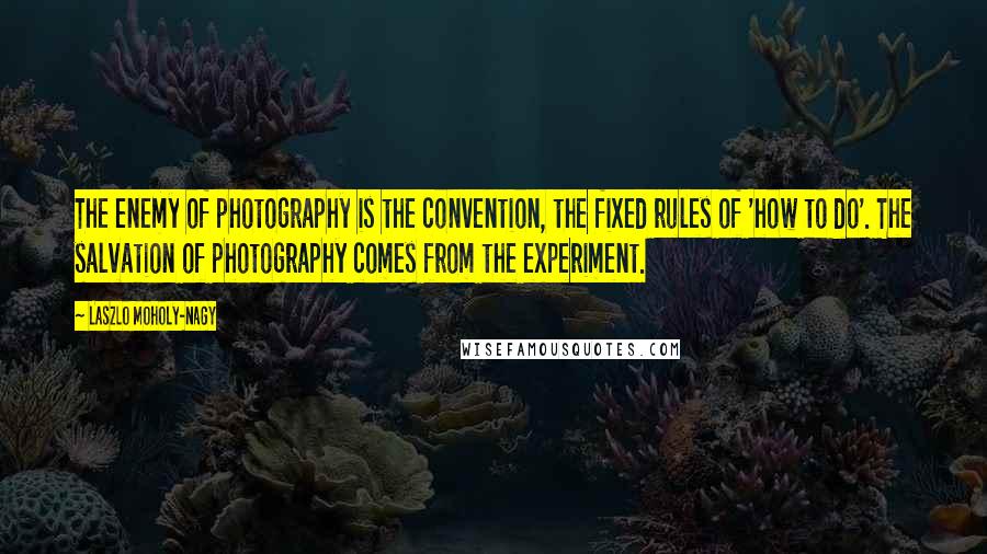 Laszlo Moholy-Nagy Quotes: The enemy of photography is the convention, the fixed rules of 'how to do'. The salvation of photography comes from the experiment.