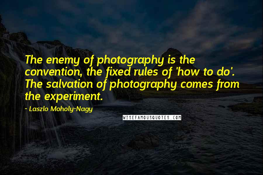 Laszlo Moholy-Nagy Quotes: The enemy of photography is the convention, the fixed rules of 'how to do'. The salvation of photography comes from the experiment.