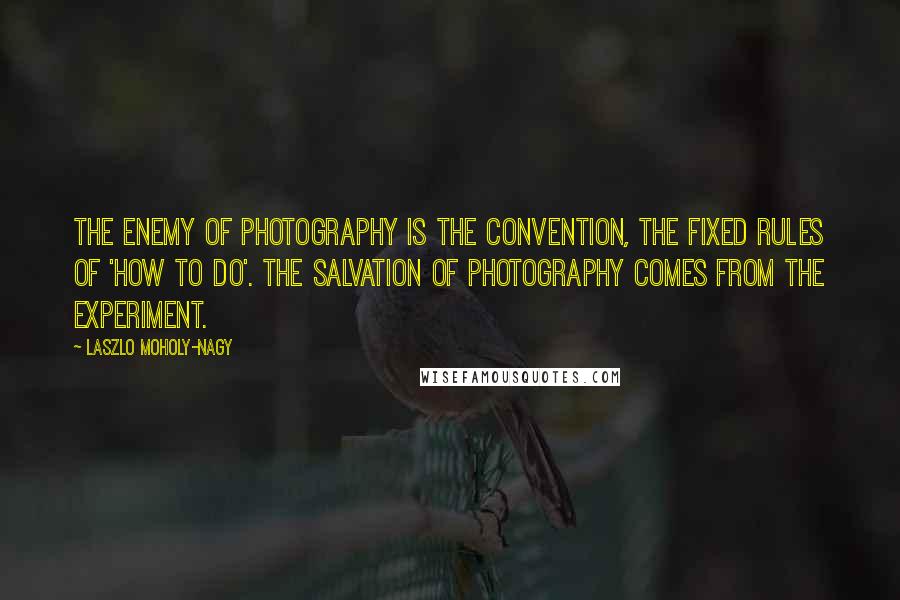 Laszlo Moholy-Nagy Quotes: The enemy of photography is the convention, the fixed rules of 'how to do'. The salvation of photography comes from the experiment.