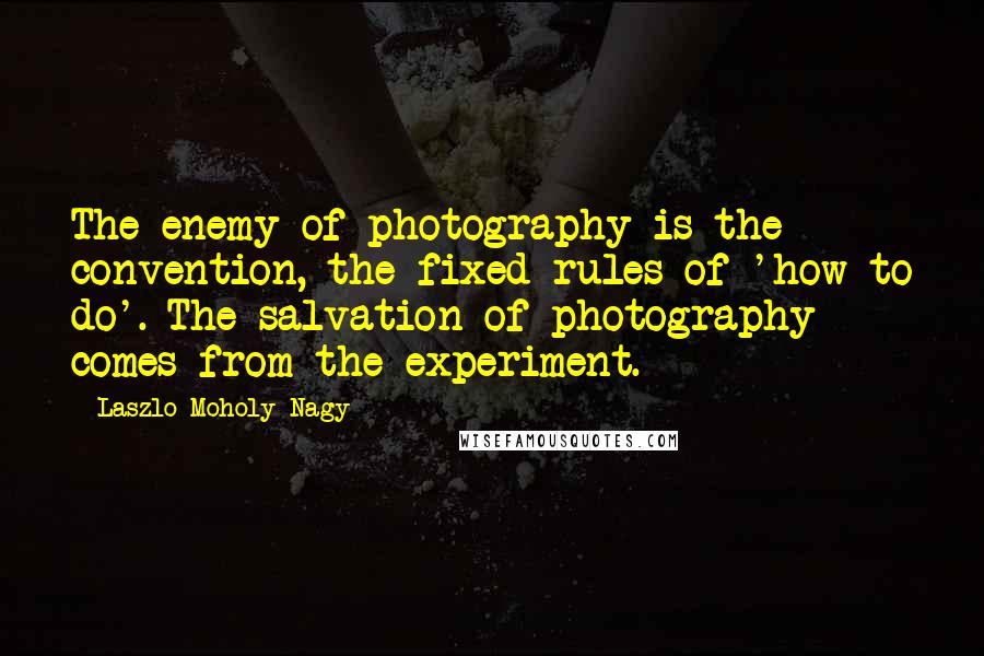 Laszlo Moholy-Nagy Quotes: The enemy of photography is the convention, the fixed rules of 'how to do'. The salvation of photography comes from the experiment.