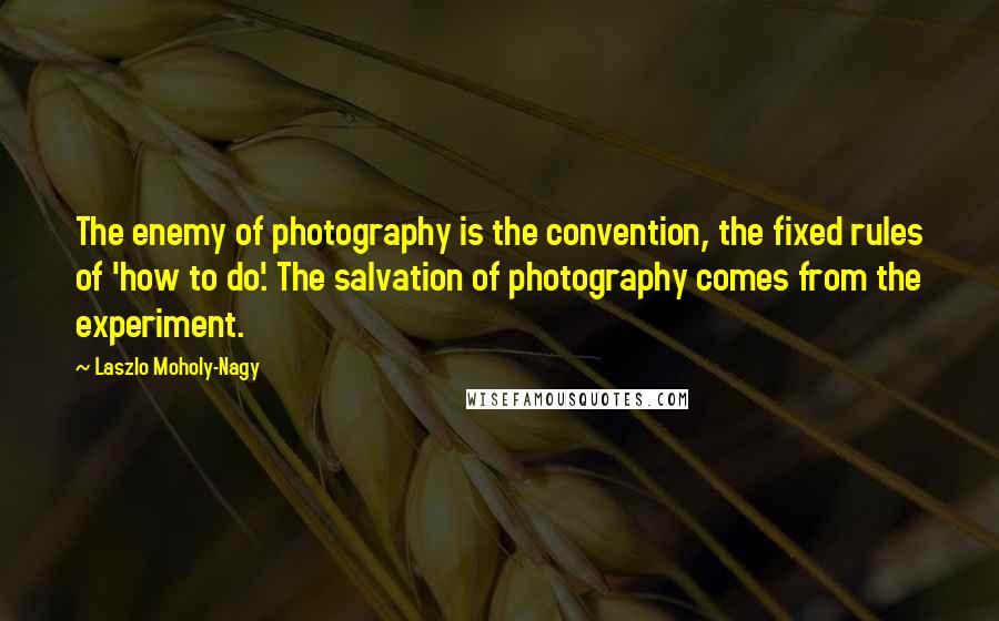 Laszlo Moholy-Nagy Quotes: The enemy of photography is the convention, the fixed rules of 'how to do'. The salvation of photography comes from the experiment.