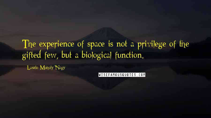 Laszlo Moholy-Nagy Quotes: The experience of space is not a privilege of the gifted few, but a biological function.