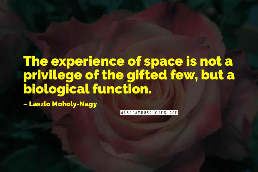 Laszlo Moholy-Nagy Quotes: The experience of space is not a privilege of the gifted few, but a biological function.