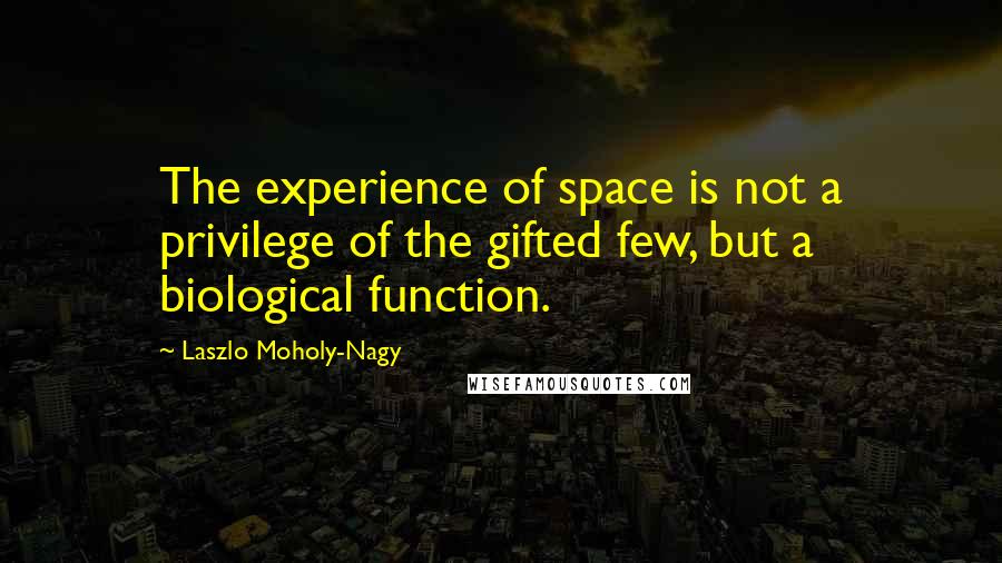 Laszlo Moholy-Nagy Quotes: The experience of space is not a privilege of the gifted few, but a biological function.