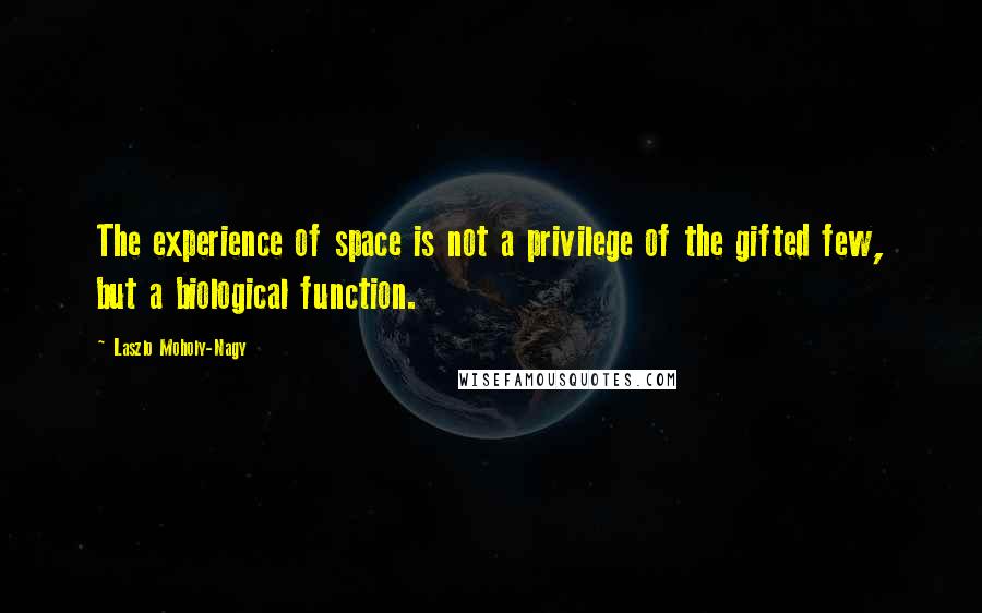 Laszlo Moholy-Nagy Quotes: The experience of space is not a privilege of the gifted few, but a biological function.