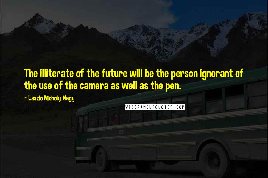Laszlo Moholy-Nagy Quotes: The illiterate of the future will be the person ignorant of the use of the camera as well as the pen.