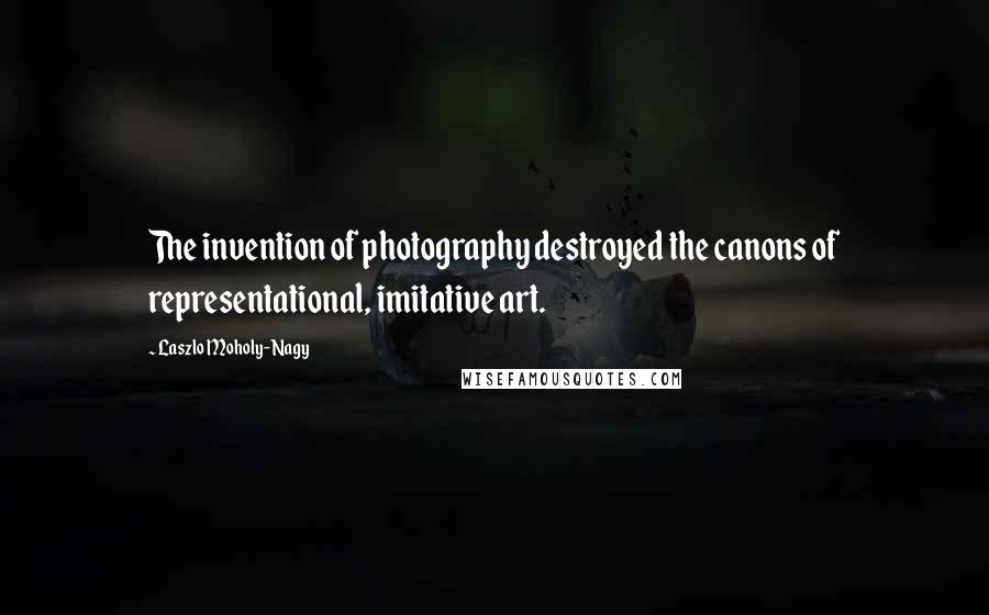 Laszlo Moholy-Nagy Quotes: The invention of photography destroyed the canons of representational, imitative art.