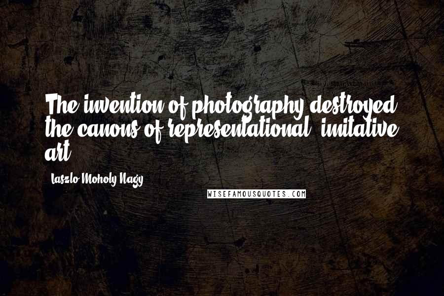 Laszlo Moholy-Nagy Quotes: The invention of photography destroyed the canons of representational, imitative art.