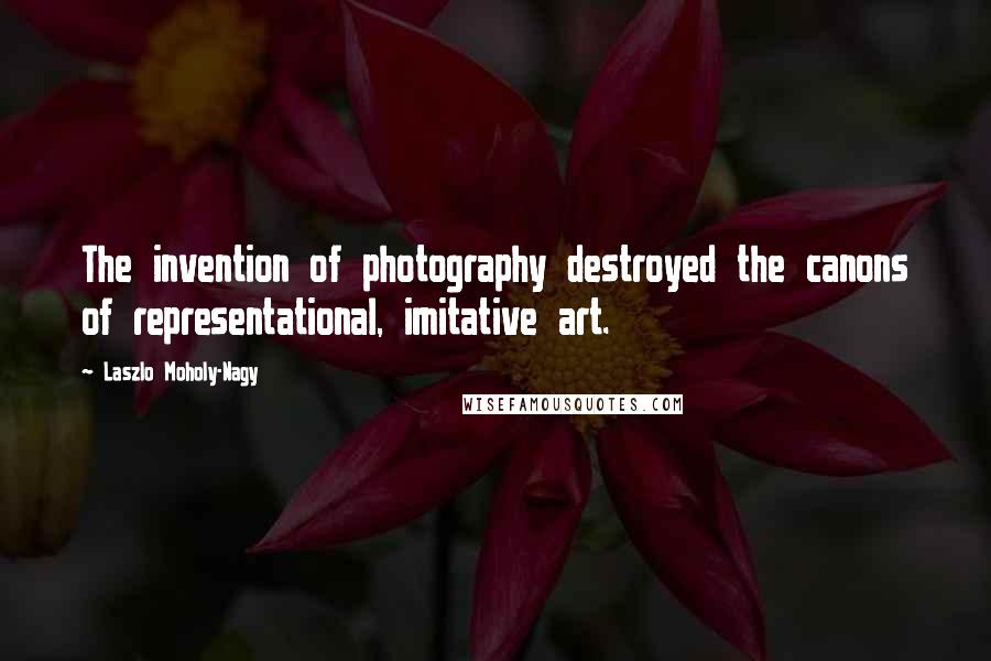 Laszlo Moholy-Nagy Quotes: The invention of photography destroyed the canons of representational, imitative art.