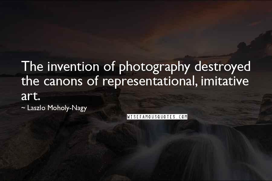 Laszlo Moholy-Nagy Quotes: The invention of photography destroyed the canons of representational, imitative art.