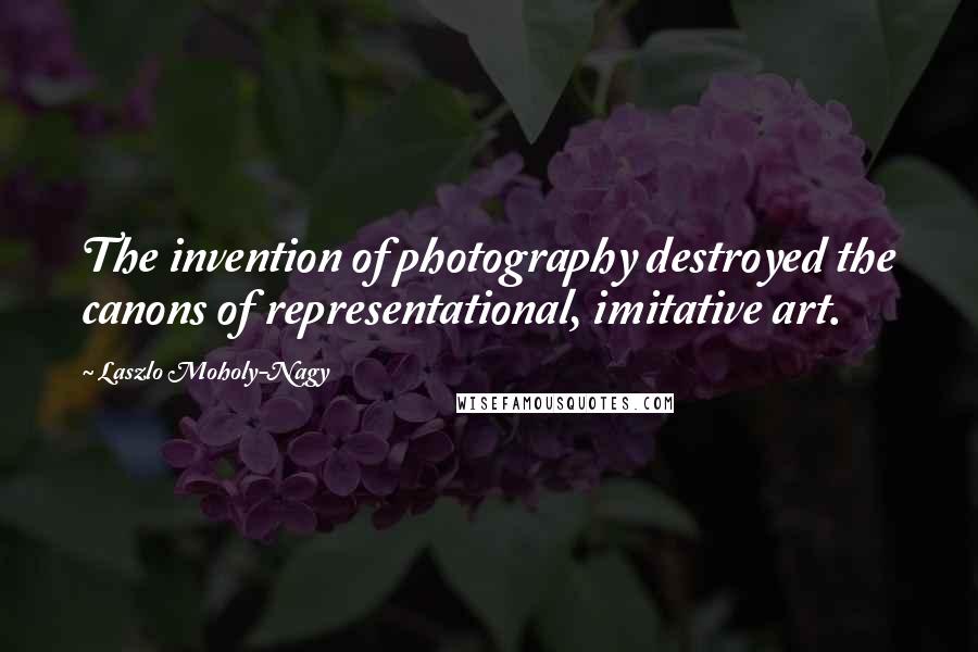 Laszlo Moholy-Nagy Quotes: The invention of photography destroyed the canons of representational, imitative art.