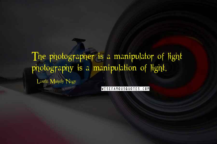 Laszlo Moholy-Nagy Quotes: The photographer is a manipulator of light; photography is a manipulation of light.