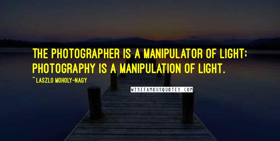 Laszlo Moholy-Nagy Quotes: The photographer is a manipulator of light; photography is a manipulation of light.