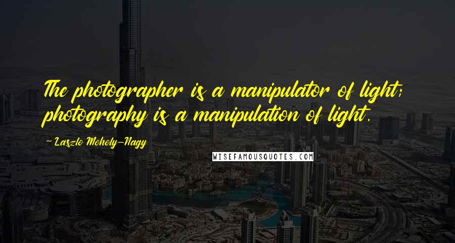 Laszlo Moholy-Nagy Quotes: The photographer is a manipulator of light; photography is a manipulation of light.