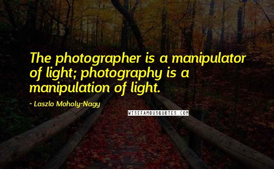 Laszlo Moholy-Nagy Quotes: The photographer is a manipulator of light; photography is a manipulation of light.