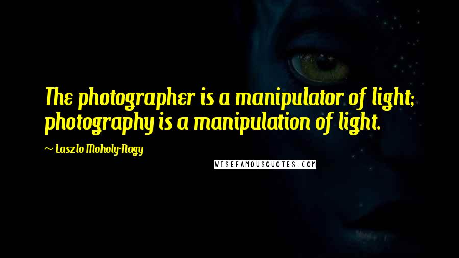 Laszlo Moholy-Nagy Quotes: The photographer is a manipulator of light; photography is a manipulation of light.