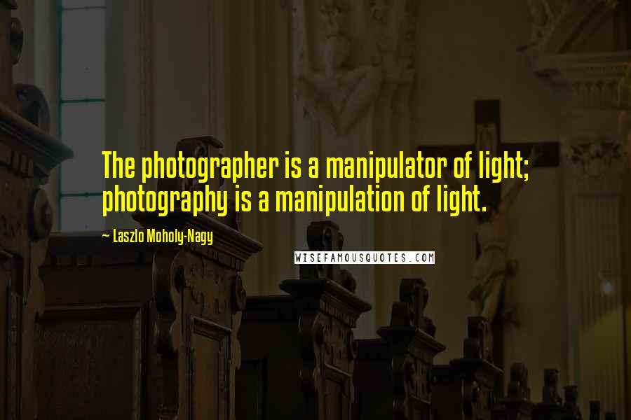 Laszlo Moholy-Nagy Quotes: The photographer is a manipulator of light; photography is a manipulation of light.