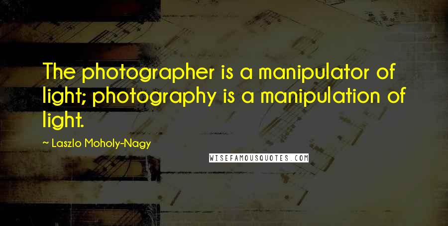 Laszlo Moholy-Nagy Quotes: The photographer is a manipulator of light; photography is a manipulation of light.