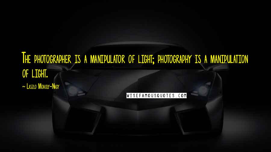 Laszlo Moholy-Nagy Quotes: The photographer is a manipulator of light; photography is a manipulation of light.