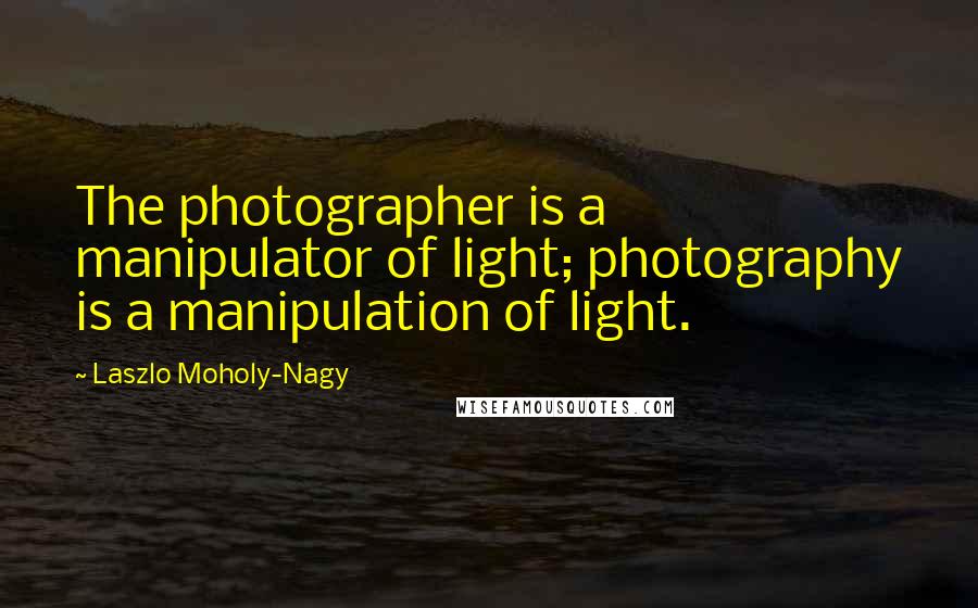 Laszlo Moholy-Nagy Quotes: The photographer is a manipulator of light; photography is a manipulation of light.