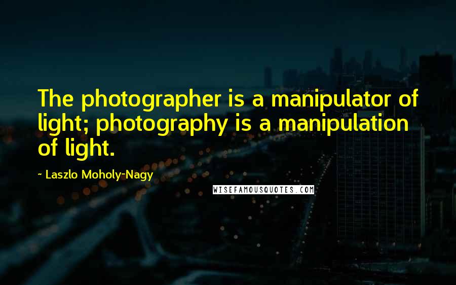 Laszlo Moholy-Nagy Quotes: The photographer is a manipulator of light; photography is a manipulation of light.