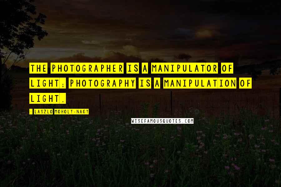 Laszlo Moholy-Nagy Quotes: The photographer is a manipulator of light; photography is a manipulation of light.