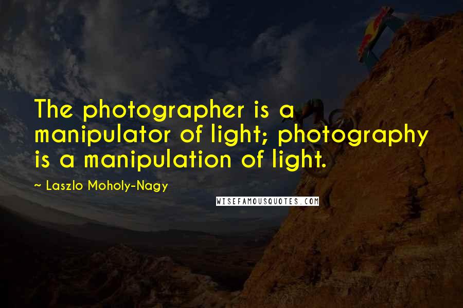 Laszlo Moholy-Nagy Quotes: The photographer is a manipulator of light; photography is a manipulation of light.