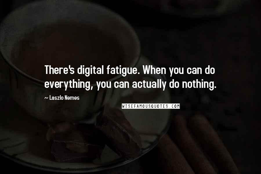 Laszlo Nemes Quotes: There's digital fatigue. When you can do everything, you can actually do nothing.