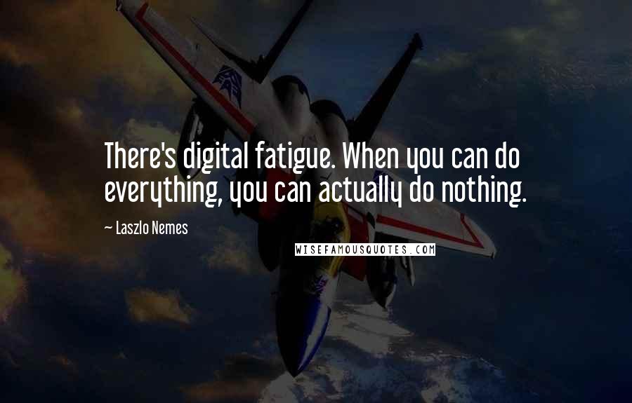 Laszlo Nemes Quotes: There's digital fatigue. When you can do everything, you can actually do nothing.