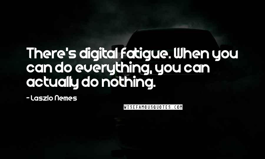 Laszlo Nemes Quotes: There's digital fatigue. When you can do everything, you can actually do nothing.