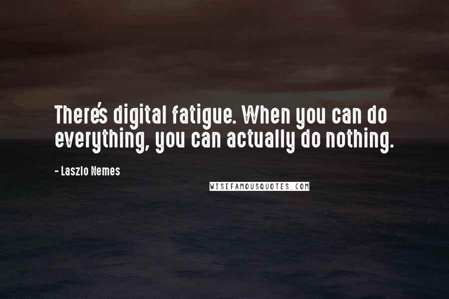 Laszlo Nemes Quotes: There's digital fatigue. When you can do everything, you can actually do nothing.