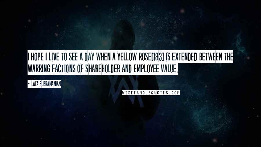 Lata Subramanian Quotes: I hope I live to see a day when a yellow rose[183] is extended between the warring factions of shareholder and employee value.