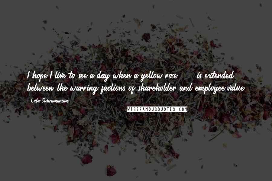 Lata Subramanian Quotes: I hope I live to see a day when a yellow rose[183] is extended between the warring factions of shareholder and employee value.