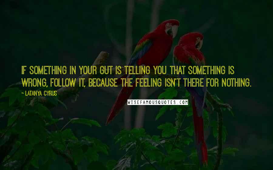 Latanya Cyrus Quotes: If something in your gut is telling you that something is wrong, follow it, because the feeling isn't there for nothing.