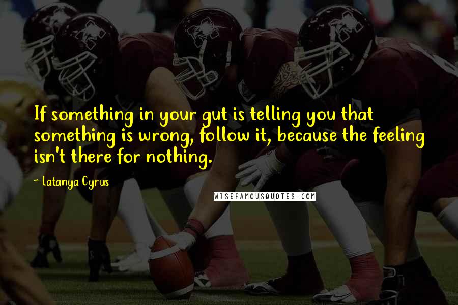 Latanya Cyrus Quotes: If something in your gut is telling you that something is wrong, follow it, because the feeling isn't there for nothing.