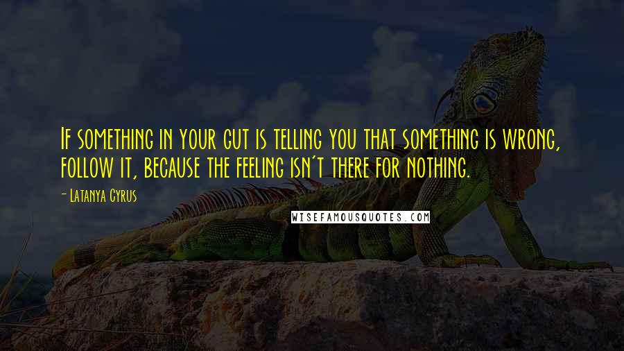 Latanya Cyrus Quotes: If something in your gut is telling you that something is wrong, follow it, because the feeling isn't there for nothing.