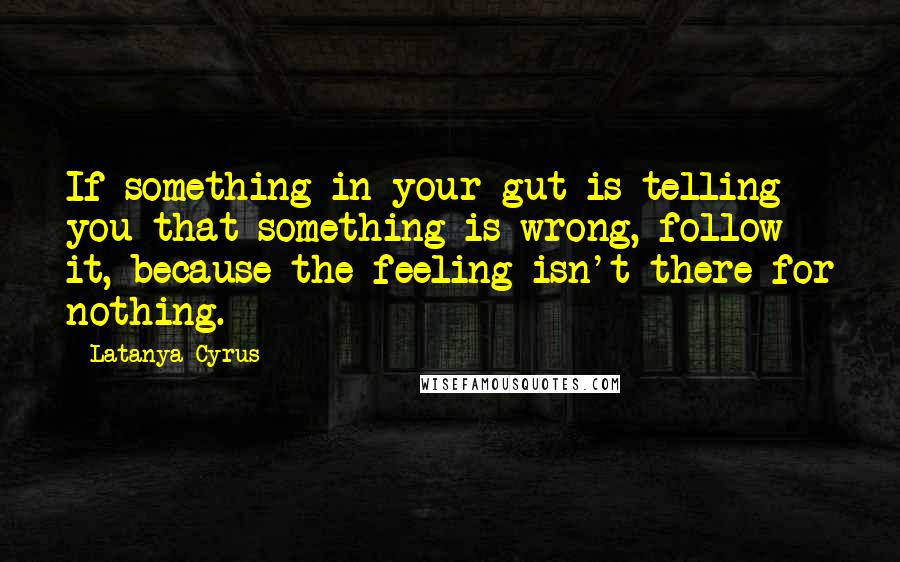 Latanya Cyrus Quotes: If something in your gut is telling you that something is wrong, follow it, because the feeling isn't there for nothing.