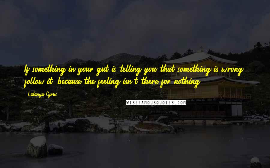 Latanya Cyrus Quotes: If something in your gut is telling you that something is wrong, follow it, because the feeling isn't there for nothing.