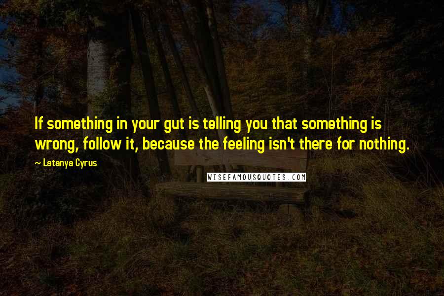 Latanya Cyrus Quotes: If something in your gut is telling you that something is wrong, follow it, because the feeling isn't there for nothing.