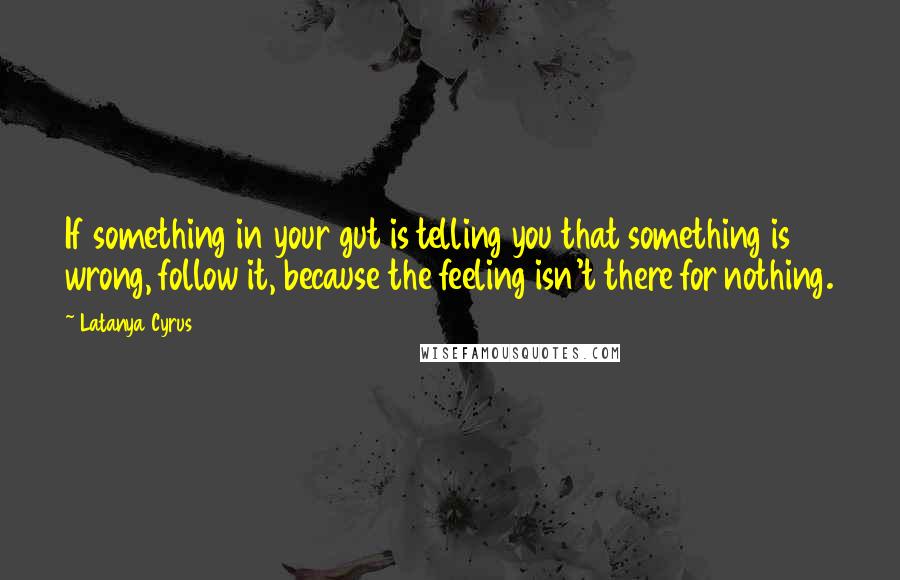 Latanya Cyrus Quotes: If something in your gut is telling you that something is wrong, follow it, because the feeling isn't there for nothing.