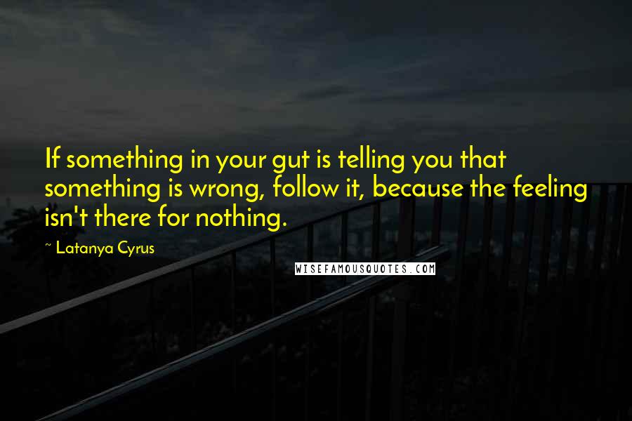 Latanya Cyrus Quotes: If something in your gut is telling you that something is wrong, follow it, because the feeling isn't there for nothing.