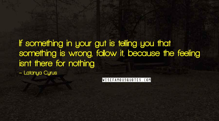 Latanya Cyrus Quotes: If something in your gut is telling you that something is wrong, follow it, because the feeling isn't there for nothing.