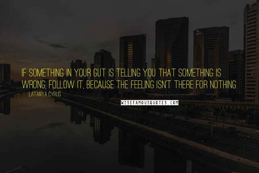 Latanya Cyrus Quotes: If something in your gut is telling you that something is wrong, follow it, because the feeling isn't there for nothing.