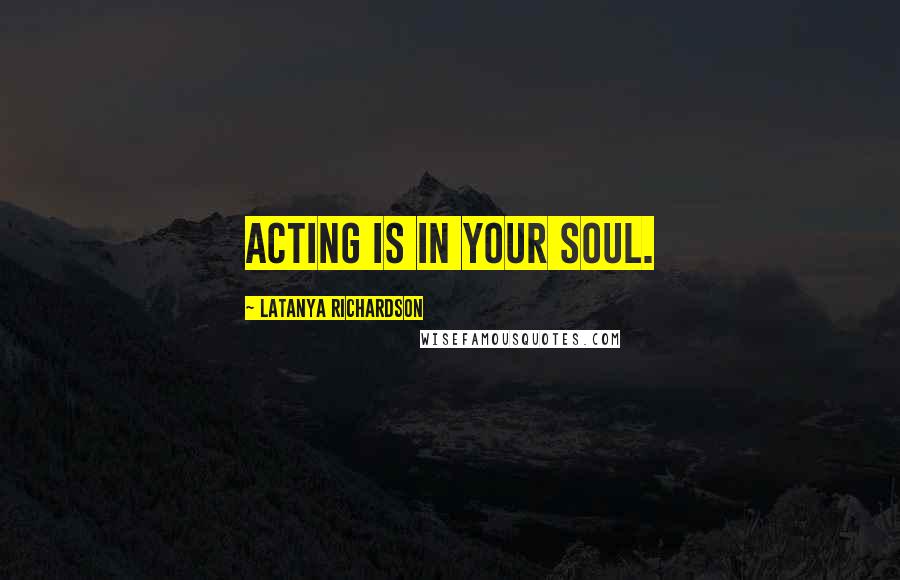 LaTanya Richardson Quotes: Acting is in your soul.